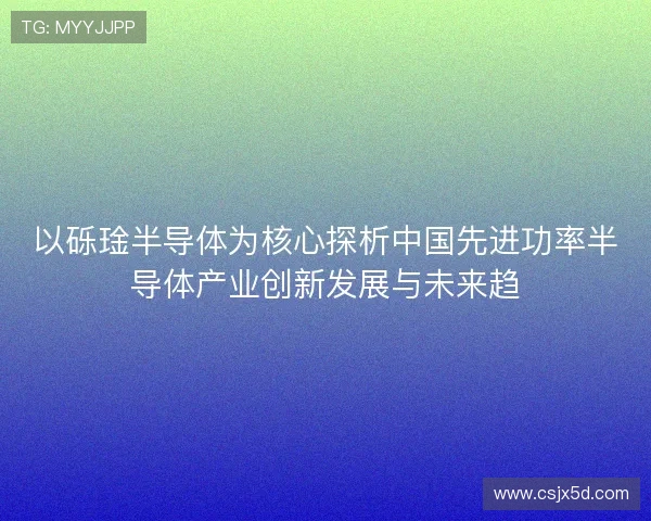 以砾琻半导体为核心探析中国先进功率半导体产业创新发展与未来趋